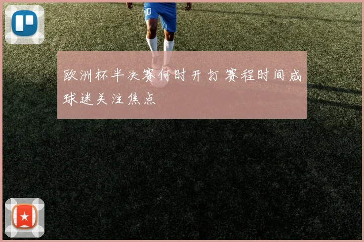 欧洲杯半决赛何时开打 赛程时间成球迷关注焦点
