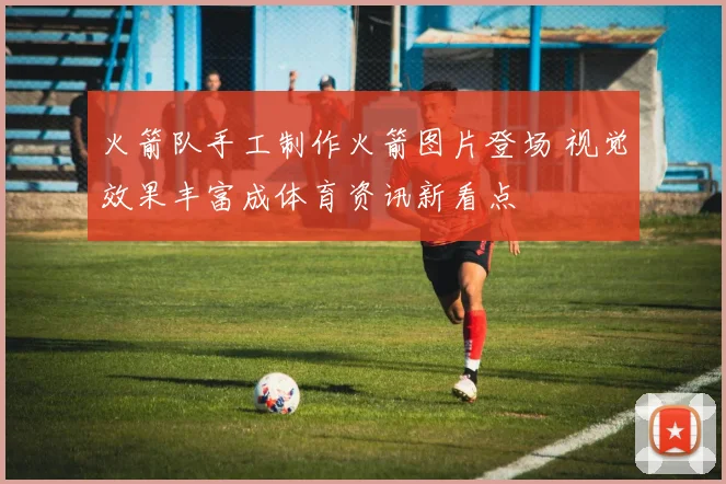 火箭队手工制作火箭图片登场 视觉效果丰富成体育资讯新看点