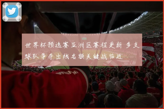 世界杯预选赛亚洲区赛程更新 多支球队争夺出线名额关键战临近