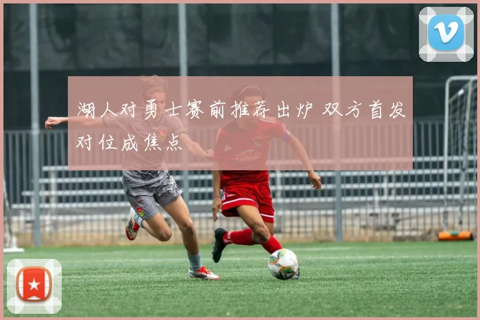 湖人对勇士赛前推荐出炉 双方首发对位成焦点