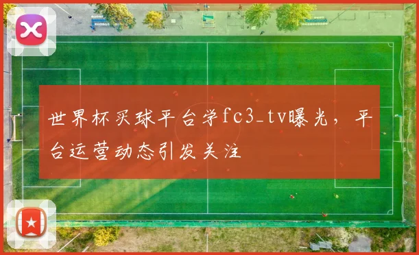 世界杯买球平台学fc3_tv曝光，平台运营动态引发关注
