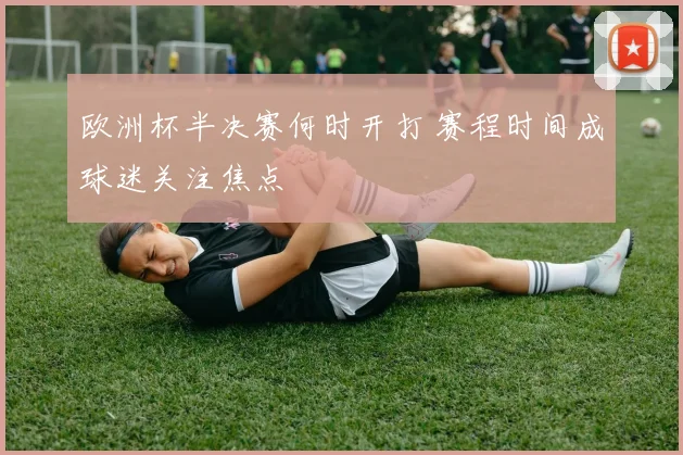 欧洲杯半决赛何时开打 赛程时间成球迷关注焦点