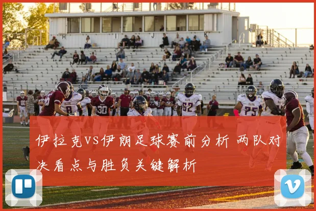 伊拉克vs伊朗足球赛前分析 两队对决看点与胜负关键解析