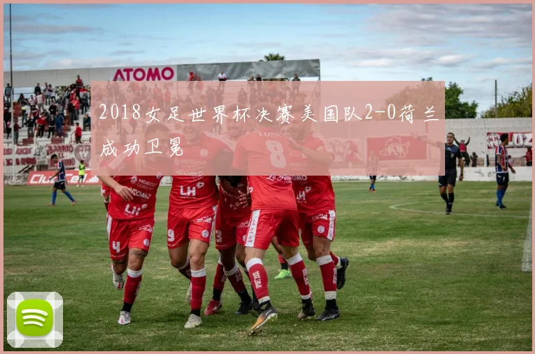 2018女足世界杯决赛美国队2-0荷兰成功卫冕