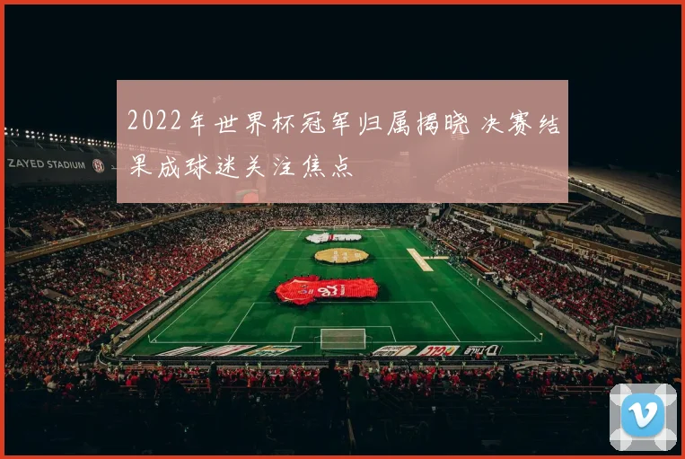 2022年世界杯冠军归属揭晓 决赛结果成球迷关注焦点