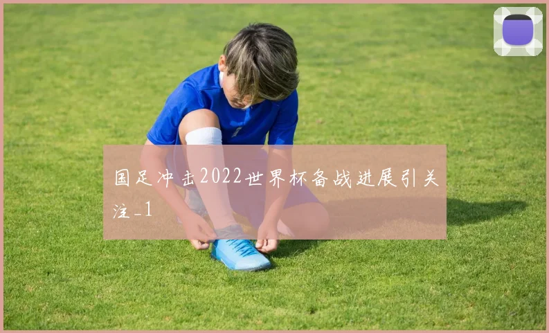 国足冲击2022世界杯备战进展引关注_1
