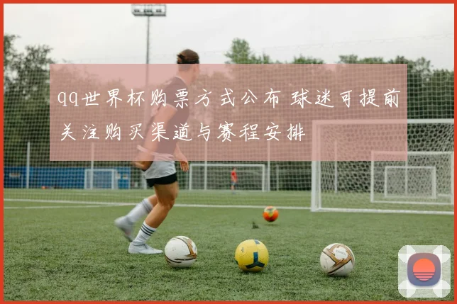qq世界杯购票方式公布 球迷可提前关注购买渠道与赛程安排