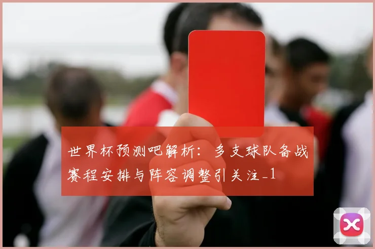 世界杯预测吧解析:多支球队备战赛程安排与阵容调整引关注_1