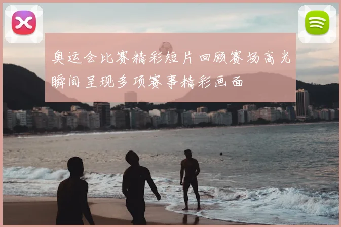 奥运会比赛精彩短片回顾赛场高光瞬间呈现多项赛事精彩画面