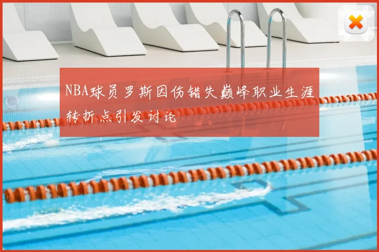 NBA球员罗斯因伤错失巅峰职业生涯转折点引发讨论