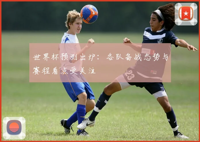 世界杯预测出炉:各队备战态势与赛程看点受关注