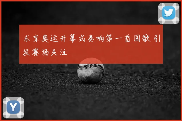 东京奥运开幕式奏响第一首国歌 引发赛场关注