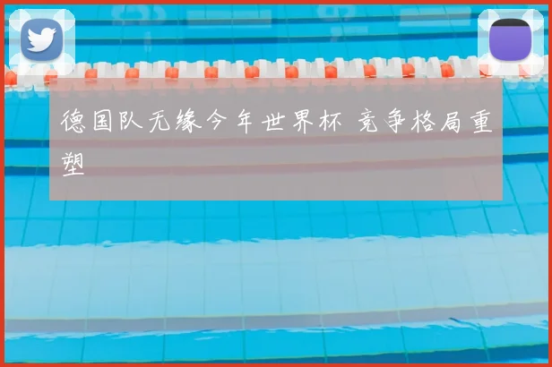 德国队无缘今年世界杯 竞争格局重塑