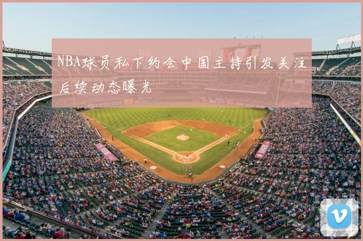 NBA球员私下约会中国主持引发关注后续动态曝光