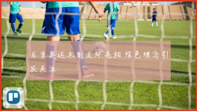 东京奥运木制五环亮相 绿色理念引发关注