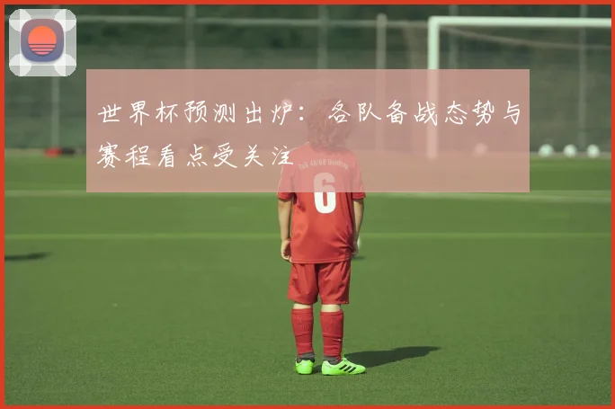 世界杯预测出炉:各队备战态势与赛程看点受关注