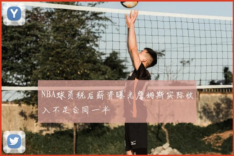 NBA球员税后薪资曝光詹姆斯实际收入不足合同一半
