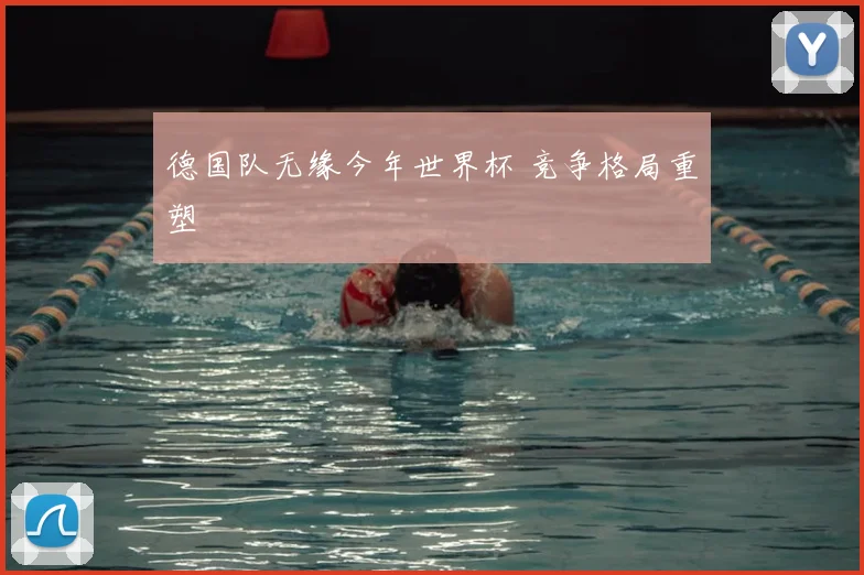 德国队无缘今年世界杯 竞争格局重塑