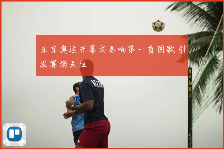 东京奥运开幕式奏响第一首国歌 引发赛场关注