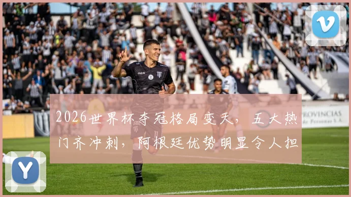 2026世界杯夺冠格局变天,五大热门齐冲刺,阿根廷优势明显令人担忧