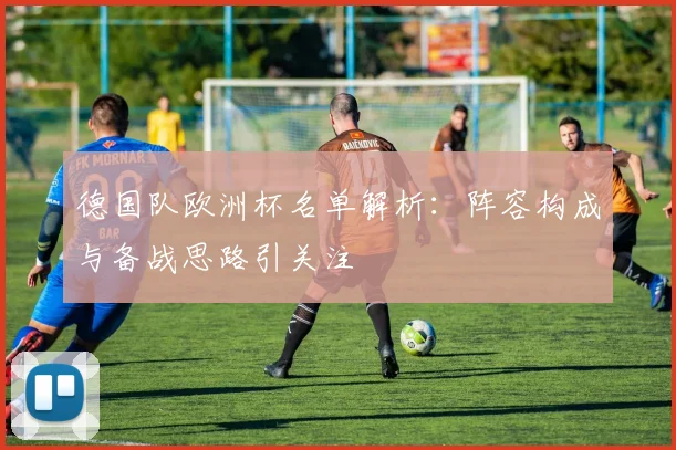 德国队欧洲杯名单解析:阵容构成与备战思路引关注