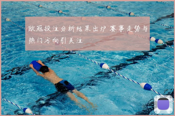 欧冠投注分析结果出炉 赛事走势与热门方向引关注