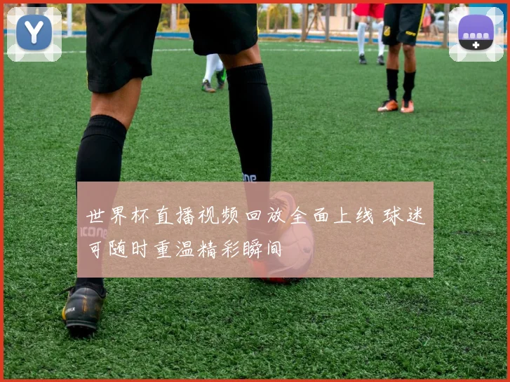 世界杯直播视频回放全面上线 球迷可随时重温精彩瞬间