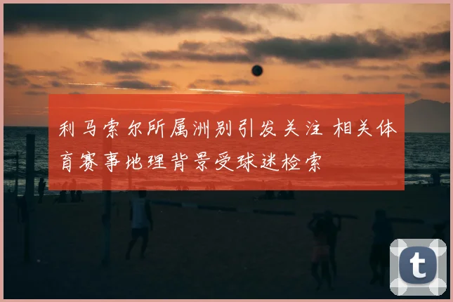 利马索尔所属洲别引发关注 相关体育赛事地理背景受球迷检索