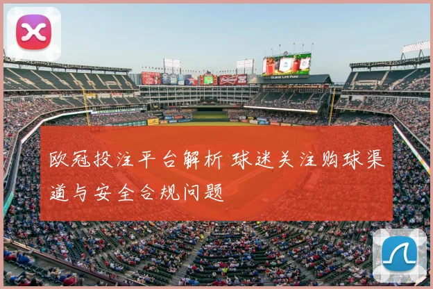 欧冠投注平台解析 球迷关注购球渠道与安全合规问题
