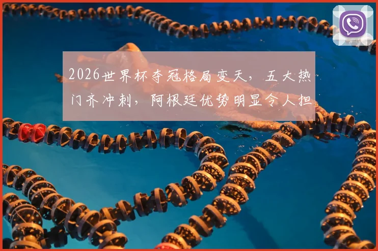 2026世界杯夺冠格局变天,五大热门齐冲刺,阿根廷优势明显令人担忧
