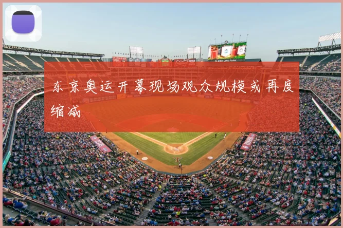 东京奥运开幕现场观众规模或再度缩减