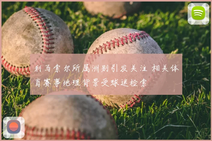 利马索尔所属洲别引发关注 相关体育赛事地理背景受球迷检索
